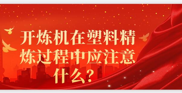 開(kāi)煉機(jī)在塑料精煉過(guò)程中應(yīng)注意什么？